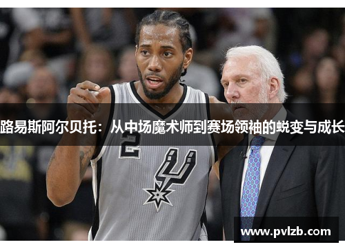 路易斯阿尔贝托:从中场魔术师到赛场领袖的蜕变与成长