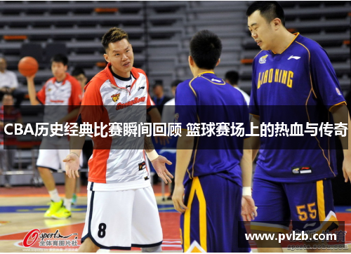 CBA历史经典比赛瞬间回顾 篮球赛场上的热血与传奇