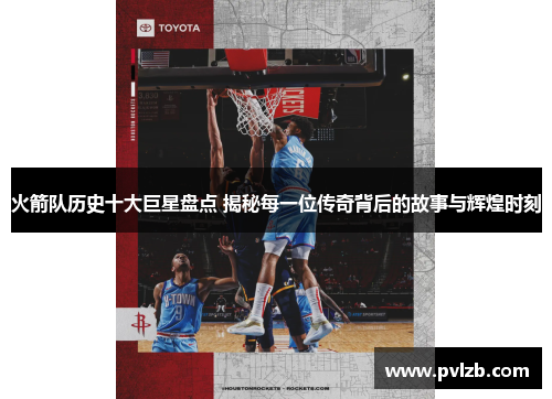 火箭队历史十大巨星盘点 揭秘每一位传奇背后的故事与辉煌时刻
