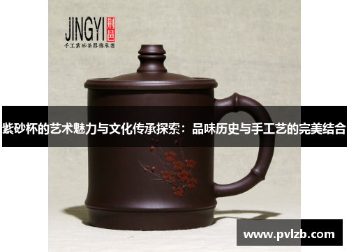 紫砂杯的艺术魅力与文化传承探索:品味历史与手工艺的完美结合