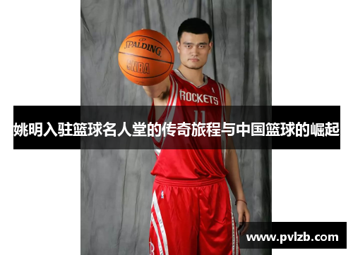 姚明入驻篮球名人堂的传奇旅程与中国篮球的崛起