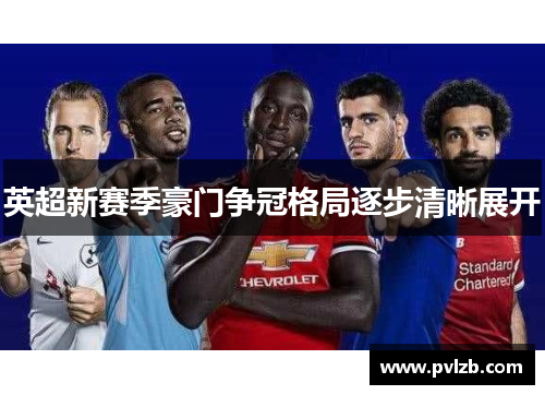 英超新赛季豪门争冠格局逐步清晰展开
