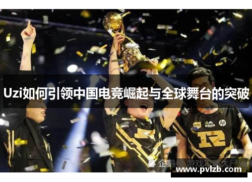 Uzi如何引领中国电竞崛起与全球舞台的突破