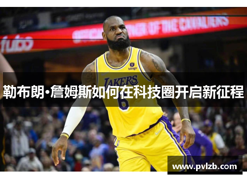勒布朗·詹姆斯如何在科技圈开启新征程
