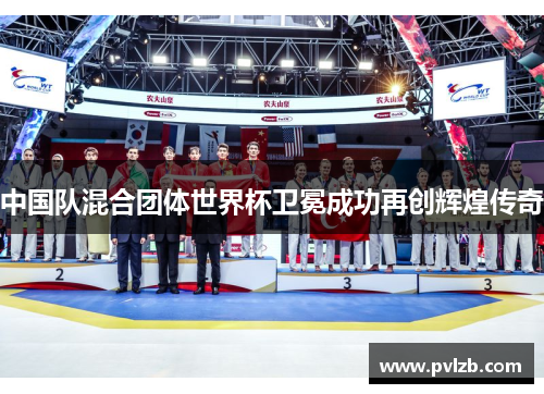 中国队混合团体世界杯卫冕成功再创辉煌传奇