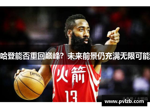 哈登能否重回巅峰?未来前景仍充满无限可能