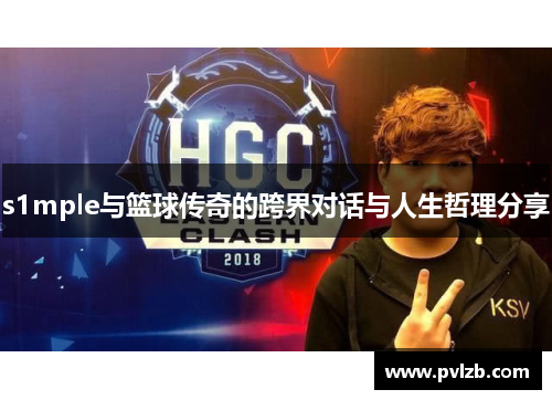 s1mple与篮球传奇的跨界对话与人生哲理分享